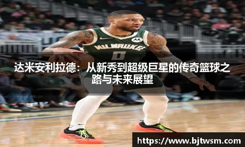 达米安利拉德：从新秀到超级巨星的传奇篮球之路与未来展望