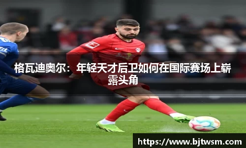 格瓦迪奥尔：年轻天才后卫如何在国际赛场上崭露头角