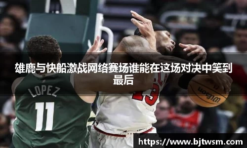 雄鹿与快船激战网络赛场谁能在这场对决中笑到最后