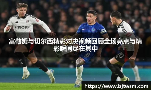 富勒姆与切尔西精彩对决视频回顾全场亮点与精彩瞬间尽在其中