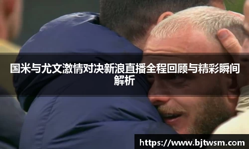 国米与尤文激情对决新浪直播全程回顾与精彩瞬间解析