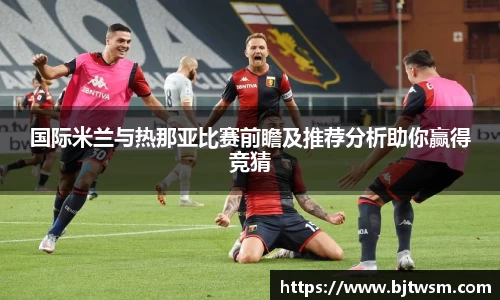 国际米兰与热那亚比赛前瞻及推荐分析助你赢得竞猜